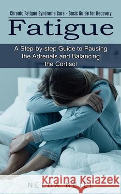Fatigue: A Step-by-step Guide to Pausing the Adrenals and Balancing the Cortisol (Chronic Fatigue Syndrome Cure - Basic Guide for Recovery) Nelda Neill 9781774851586 Oliver Leish