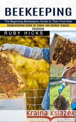 Beekeeping: The Beginning Beekeepers Guide to Their First Hive (Comprehensive Guide for Indoor and Outdoor Organic Gardening and B Ruby Hicks 9781774851845 Harry Barnes