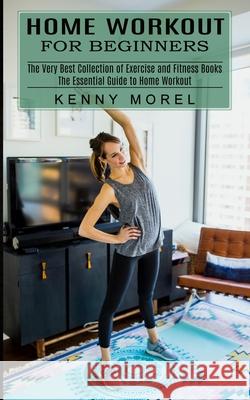 Home Workout for Beginners: The Very Best Collection of Exercise and Fitness Books (The Essential Guide to Home Workout) Kenny Morel 9781774851906 Oliver Leish