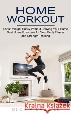 Home Workout: Best Home Exercises for Your Body Fitness and Strength Training (Loose Weight Easily Without Leaving Your Home) Gloria Caudill 9781774851982 Andrew Zen