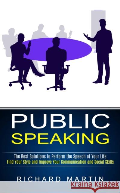 Public Speaking: The Best Solutions to Perform the Speech of Your Life (Find Your Style and Improve Your Communication and Social Skill Richard Martin 9781774852316