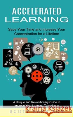 Accelerated Learning: Save Your Time and Increase Your Concentration for a Lifetime (A Unique and Revolutionary Guide to Improve Your Learni Scott Harrison 9781774852347