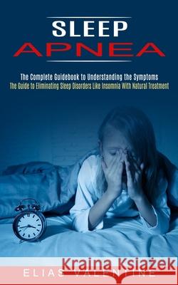 Sleep Apnea: The Complete Guidebook to Understanding the Symptoms (The Guide to Eliminating Sleep Disorders Like Insomnia With Natu Elias Valentine 9781774852439 John Kembrey