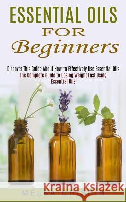 Essential Oils for Beginners: Discover This Guide About How to Effectively Use Essential Oils (The Complete Guide to Losing Weight Fast Using Essent Melba Crispin 9781774852453 Andrew Zen