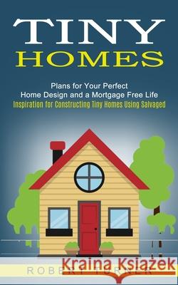Tiny Homes: Plans for Your Perfect Home Design and a Mortgage Free Life (Inspiration for Constructing Tiny Homes Using Salvaged) Robert Turner 9781774852484 Phil Dawson