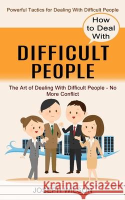 How to Deal With Difficult People: Powerful Tactics for Dealing With Difficult People (The Art of Dealing With Difficult People - No More Conflict) Joseph Wilson 9781774852514