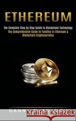 Ethereum: The Complete Step by Step Guide to Blockchain Technology (The Comprehensive Guide to Funding in Ethereum & Blockchain Danny Blackman 9781774852644 Bella Frost