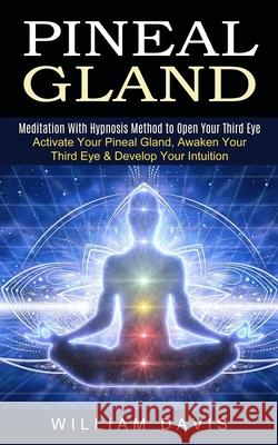 Pineal Gland: Meditation With Hypnosis Method to Open Your Third Eye (Activate Your Pineal Gland, Awaken Your Third Eye & Develop Your Intuition) William Davis 9781774852668 Zoe Lawson