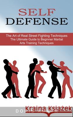 Self Defense: The Art of Real Street Fighting Techniques (The Ultimate Guide to Beginner Martial Arts Training Techniques) Doris Amaya 9781774852705 Tyson Maxwell