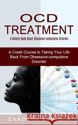 Ocd Treatment: A Helpful Book About Obsessive-compulsive Disorder (A Crash Course to Taking Your Life Back From Obsessive-compulsive Carolyn Arriola 9781774852736 Jordan Levy