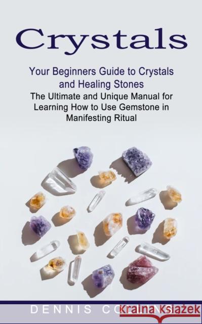 Crystals: Your Beginners Guide to Crystals and Healing Stones (The Ultimate and Unique Manual for Learning How to Use Gemstone i Dennis Collins 9781774852743 Jessy Lindsay
