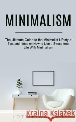 Minimalism: The Ultimate Guide to the Minimalist Lifestyle (Tips and Ideas on How to Live a Stress-free Life With Minimalism) Lottie Walker 9781774852859 Jordan Levy