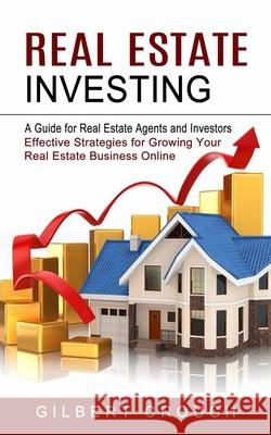 Real Estate Investing: A Guide for Real Estate Agents and Investors (Effective Strategies for Growing Your Real Estate Business Online) Gilbert Crouch 9781774852866 Bella Frost