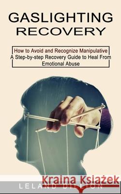 Gaslighting Recovery: How to Avoid and Recognize Manipulative (A Step-by-step Recovery Guide to Heal From Emotional Abuse) Leland Dillion 9781774852880 Regina Loviusher