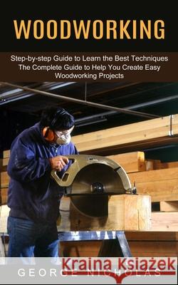 Woodworking: Step-by-step Guide to Learn the Best Techniques (The Complete Guide to Help You Create Easy Woodworking Projects) George Nicholas 9781774852958