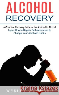 Alcohol Recovery: A Complete Recovery Guide for the Addicted to Alcohol (Learn How to Regain Self-awareness to Change Your Alcoholic Hab Wesley Woodard 9781774852965 Chris David