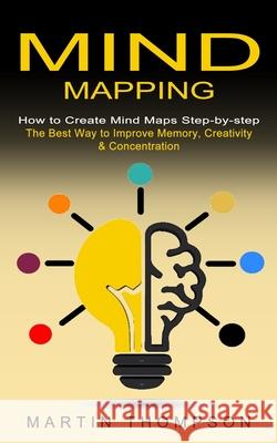 Mind Mapping: How to Create Mind Maps Step-by-step (The Best Way to Improve Memory, Creativity, Concentration & More) Martin Thompson 9781774853023