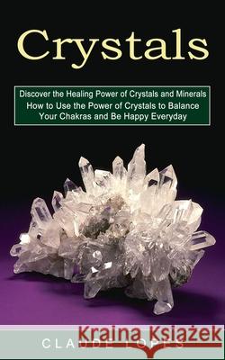 Crystals: Discover the Healing Power of Crystals and Minerals (How to Use the Power of Crystals to Balance Your Chakras and Be H Claude Lopes 9781774853085 Bengion Cosalas