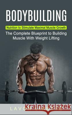 Bodybuilding: Nutrition to Stimulate Maximal Muscle Growth (The Complete Blueprint to Building Muscle With Weight Lifting) Lavon Lirette 9781774853108 Simon Dough