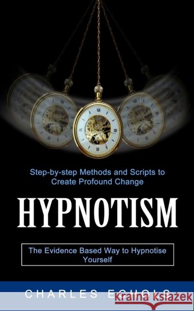 Hypnotism: The Evidence Based Way to Hypnotise Yourself (Step-by-step Methods and Scripts to Create Profound Change) Charles Echols 9781774853153 Jessy Lindsay