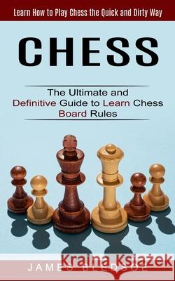 Chess: Learn How to Play Chess the Quick and Dirty Way (The Ultimate and Definitive Guide to Learn Chess Board Rules) James Bledsoe 9781774853214