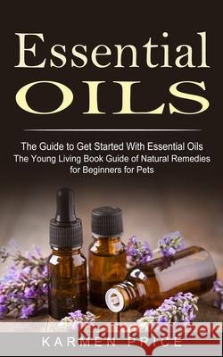 Essential Oils: The Guide to Get Started With Essential Oils (The Young Living Book Guide of Natural Remedies for Beginners for Pets) Karmen Price 9781774853221 Darby Connor