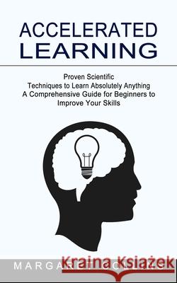 Accelerated Learning: Proven Scientific Techniques to Learn Absolutely Anything (A Comprehensive Guide for Beginners to Improve Your Skills) Margaret Collins 9781774853368