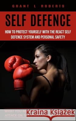 Self Defense: What You Need to Know to Survive an Attack on the Street or in Your Home (How to Protect Yourself With the React Self Grant L 9781774853511