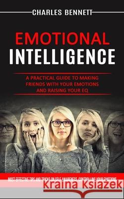 Emotional Intelligence: A Practical Guide to Making Friends With Your Emotions and Raising Your Eq (Most Effective Tips and Tricks on Self Awa Charles Bennett 9781774853627