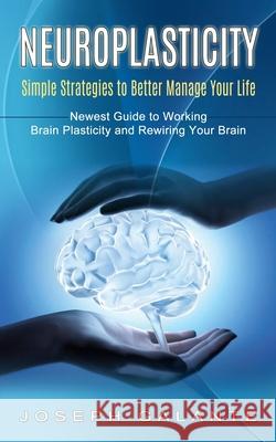 Neuroplasticity: Simple Strategies to Better Manage Your Life (Newest Guide to Working Brain Plasticity and Rewiring Your Brain) Joseph Galante 9781774853733