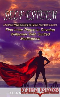 Self Esteem: Effective Ways on How to Raise Your Self-esteem (Find Inner Peace to Develop Willpower With Guided Meditations) Deanna Hooker 9781774853818 Zoe Lawson