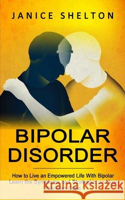 Bipolar Disorder: How to Live an Empowered Life With Bipolar (Learn the Symptoms and Strategies on How You Can Cope) Janice Shelton 9781774853863 Andrew Zen