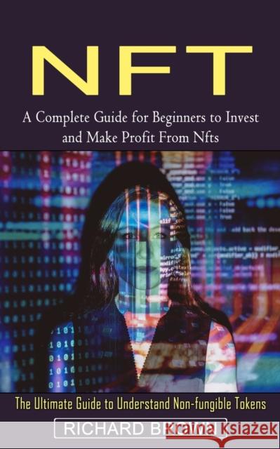 Nft: A Complete Guide for Beginners to Invest and Make Profit From Nfts (The Ultimate Guide to Understand Non-fungible Toke Richard Brown 9781774853924