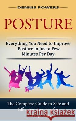 Posture: Everything You Need to Improve Posture in Just a Few Minutes Per Day (The Complete Guide to Safe and Effective Exercis Dennis Powers 9781774853993 Phil Dawson