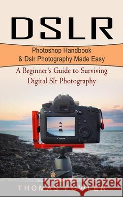Dslr: Photoshop Handbook & Dslr Photography Made Easy (A Beginner's Guide to Surviving Digital Slr Photography) Thomas Fowler 9781774854099 Andrew Zen