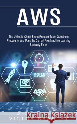 Aws: The Ultimate Cheat Sheet Practice Exam Questions (Prepare for and Pass the Current Aws Machine Learning Specialty Exam Victor Bradley 9781774854273 Victor Bradley