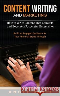 Content Writing and Marketing: How to Write Content That Converts and Become a Successful Entertainer (Build an Engaged Audience for Your Personal Br Angel Ortiz 9781774854297 Angel Ortiz