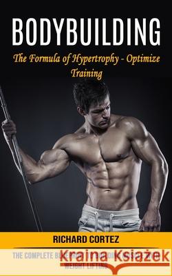 Bodybuilding: The Formula of Hypertrophy - Optimize Training (The Complete Blueprint to Building Muscle With Weight Lifting) Richard Cortez 9781774854426 Richard Cortez