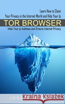 Tor Browser: Learn How to Claim Your Privacy in the Internet World and Hide Your Ip (Hide Your Ip Address and Ensure Internet Priva Joseph Robson 9781774854723 Bengion Cosalas