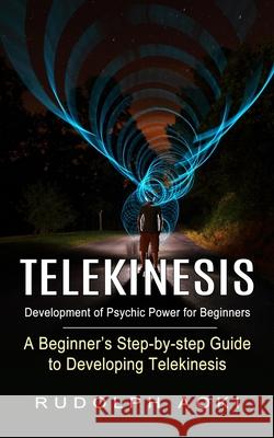Telekinesis: Development of Psychic Power for Beginners (A Beginner's Step-by-step Guide to Developing Telekinesis) Rudolph Aoki 9781774854839