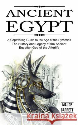 Ancient Egypt: A Captivating Guide to the Age of the Pyramids (The History and Legacy of the Ancient Egyptian God of the Afterlife) Maude Garrett 9781774854907 Ryan Princeton