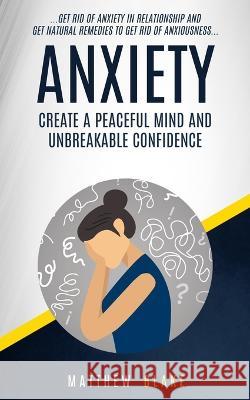 Anxiety: Create A Peaceful Mind And Unbreakable Confidence (Get Rid Of Anxiety In Relationship And Get Natural Remedies To Get Matthew Blake 9781774854921 Jessy Lindsay