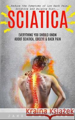 Sciatica: Everything You Should Know About Sciatica, Coccyx & Back Pain (Reduce The Symptoms Of Low Back Pain, Sciatica And Bulg James K 9781774854938 Bengion Cosalas