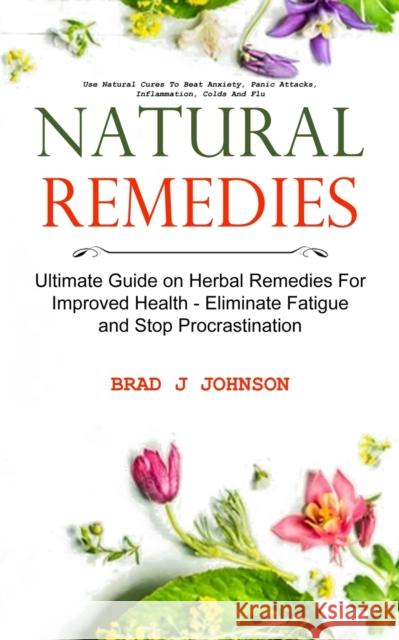 Natural Remedies: Ultimate Guide on Herbal Remedies For Improved Health - Eliminate Fatigue and Stop Procrastination (Use Natural Cures J. Johnson, Brad 9781774855119