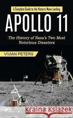Apollo 11: A Complete Guide to the Historic Moon Landing (The History of Nasa's Two Most Notorious Disasters) Vivian Peters   9781774855294 Simon Dough