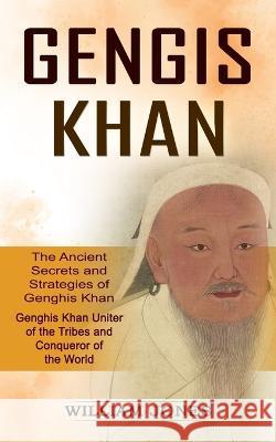 Genghis Khan: The Ancient Secrets and Strategies of Genghis Khan (Genghis Khan Uniter of the Tribes and Conqueror of the World): The Jones, William 9781774855355 Bengion Cosalas