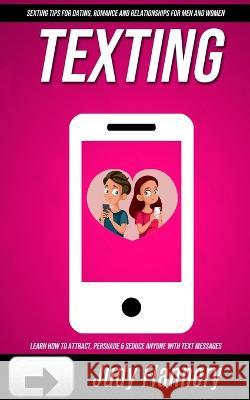 Texting: Learn How To Attract, Persuade & Seduce Anyone with Text Messages (SEXTING TIPS FOR dating, ROMANCE AND RELATIONSHIPS Flannery, Judy 9781774855409