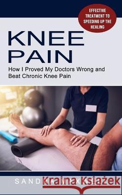 Knee Pain: Effective Treatment to Speeding Up the Healing (How I Proved My Doctors Wrong and Beat Chronic Knee Pain) Sandra Maxwell   9781774855447 Oliver Leish