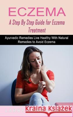 Eczema: A Step By Step Guide for Eczema Treatment (Ayurvedic Remedies Live Healthy With Natural Remedies to Avoid Eczema) Larry Candelabra   9781774855454 Andrew Zen