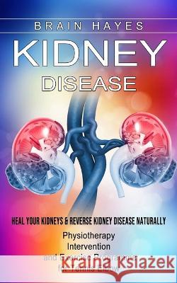 Kidney Disease: Heal Your Kidneys & Reverse Kidney Disease Naturally (Ten Most Important Things Everyone Must Know About Their Kidneys Hayes, Brain 9781774855478 Elena Holly